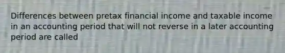 Differences between pretax financial income and taxable income in an accounting period that will not reverse in a later accounting period are called