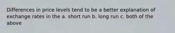 Differences in price levels tend to be a better explanation of exchange rates in the a. short run b. long run c. both of the above