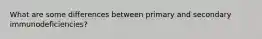 What are some differences between primary and secondary immunodeficiencies?