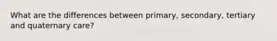 What are the differences between primary, secondary, tertiary and quaternary care?