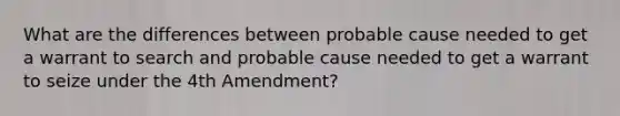 What are the differences between probable cause needed to get a warrant to search and probable cause needed to get a warrant to seize under the 4th Amendment?