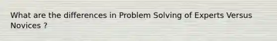 What are the differences in Problem Solving of Experts Versus Novices ?