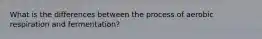 What is the differences between the process of aerobic respiration and fermentation?