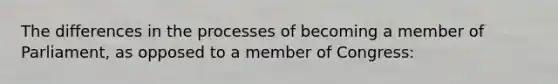 The differences in the processes of becoming a member of Parliament, as opposed to a member of Congress: