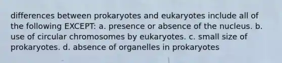 differences between prokaryotes and eukaryotes include all of the following EXCEPT: a. presence or absence of the nucleus. b. use of circular chromosomes by eukaryotes. c. small size of prokaryotes. d. absence of organelles in prokaryotes