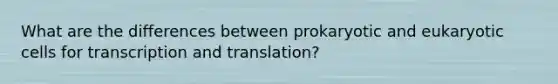 What are the differences between prokaryotic and eukaryotic cells for transcription and translation?