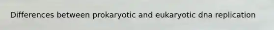 Differences between prokaryotic and eukaryotic dna replication