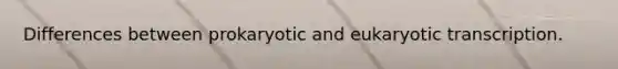 Differences between prokaryotic and eukaryotic transcription.