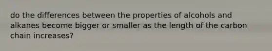 do the differences between the properties of alcohols and alkanes become bigger or smaller as the length of the carbon chain increases?