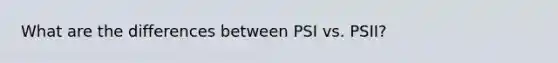 What are the differences between PSI vs. PSII?