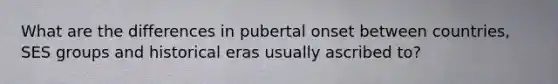 What are the differences in pubertal onset between countries, SES groups and historical eras usually ascribed to?