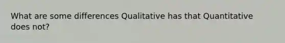 What are some differences Qualitative has that Quantitative does not?