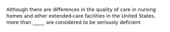 Although there are differences in the quality of care in nursing homes and other extended-care facilities in the United States, more than _____ are considered to be seriously deficient