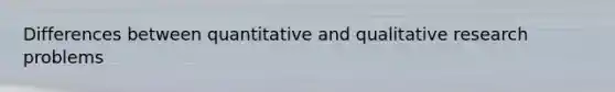 Differences between quantitative and qualitative research problems