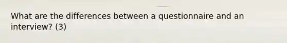 What are the differences between a questionnaire and an interview? (3)