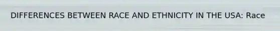 DIFFERENCES BETWEEN RACE AND ETHNICITY IN THE USA: Race