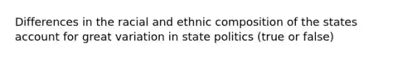 Differences in the racial and ethnic composition of the states account for great variation in state politics (true or false)