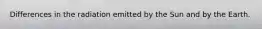 Differences in the radiation emitted by the Sun and by the Earth.