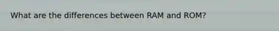 What are the differences between RAM and ROM?