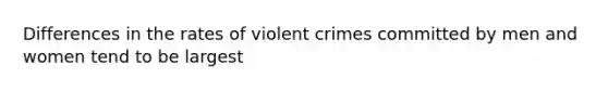 Differences in the rates of violent crimes committed by men and women tend to be largest