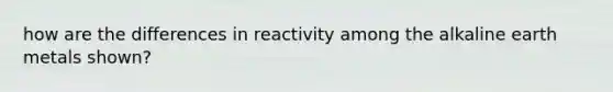 how are the differences in reactivity among the alkaline earth metals shown?