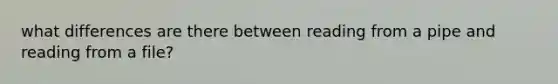 what differences are there between reading from a pipe and reading from a file?