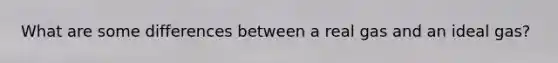 What are some differences between a real gas and an ideal gas?
