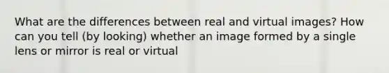 What are the differences between real and virtual images? How can you tell (by looking) whether an image formed by a single lens or mirror is real or virtual