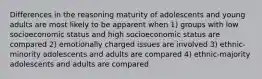 Differences in the reasoning maturity of adolescents and young adults are most likely to be apparent when 1) groups with low socioeconomic status and high socioeconomic status are compared 2) emotionally charged issues are involved 3) ethnic-minority adolescents and adults are compared 4) ethnic-majority adolescents and adults are compared