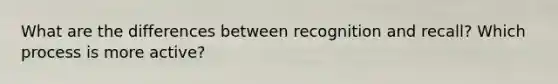 What are the differences between recognition and recall? Which process is more active?