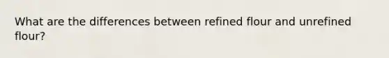 What are the differences between refined flour and unrefined flour?