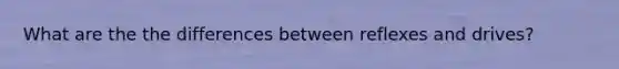 What are the the differences between reflexes and drives?