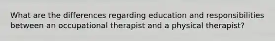 What are the differences regarding education and responsibilities between an occupational therapist and a physical therapist?