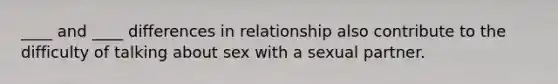 ____ and ____ differences in relationship also contribute to the difficulty of talking about sex with a sexual partner.