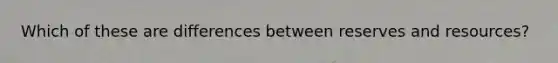 Which of these are differences between reserves and resources?