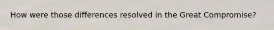 How were those differences resolved in the Great Compromise?