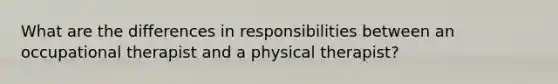 What are the differences in responsibilities between an occupational therapist and a physical therapist?