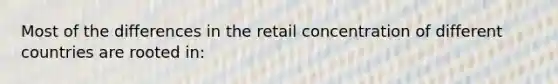 Most of the differences in the retail concentration of different countries are rooted in: