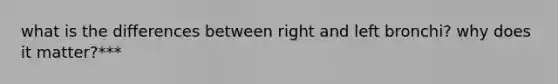 what is the differences between right and left bronchi? why does it matter?***