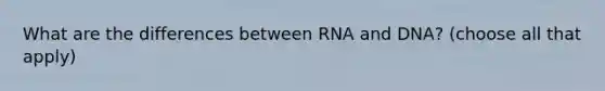 What are the differences between RNA and DNA? (choose all that apply)