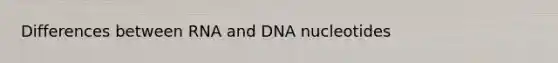 Differences between RNA and DNA nucleotides