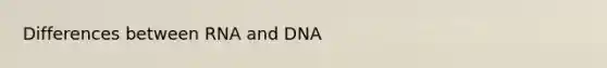 Differences between RNA and DNA