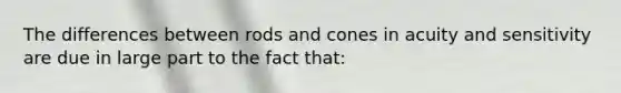 The differences between rods and cones in acuity and sensitivity are due in large part to the fact that: