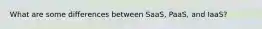 What are some differences between SaaS, PaaS, and IaaS?