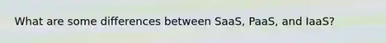 What are some differences between SaaS, PaaS, and IaaS?