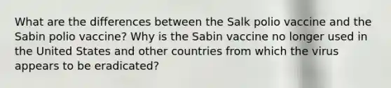 What are the differences between the Salk polio vaccine and the Sabin polio vaccine? Why is the Sabin vaccine no longer used in the United States and other countries from which the virus appears to be eradicated?