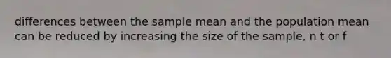 differences between the sample mean and the population mean can be reduced by increasing the size of the sample, n t or f