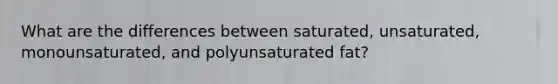 What are the differences between saturated, unsaturated, monounsaturated, and polyunsaturated fat?