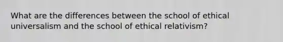 What are the differences between the school of ethical universalism and the school of ethical relativism?