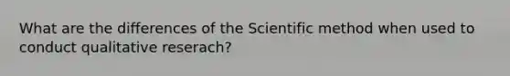 What are the differences of the Scientific method when used to conduct qualitative reserach?